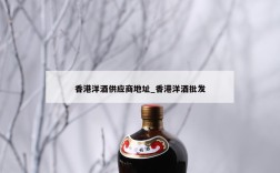 香港洋酒供应商地址_香港洋酒批发