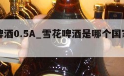 雪花啤酒0.5A_雪花啤酒是哪个国家的品牌